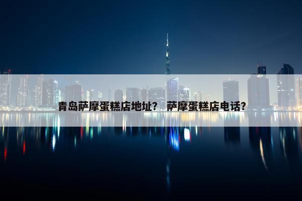 青岛萨摩蛋糕店地址？ 萨摩蛋糕店电话？