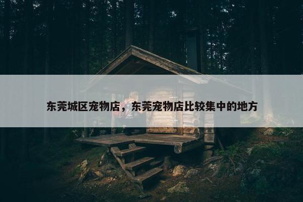 东莞城区宠物店，东莞宠物店比较集中的地方
