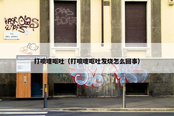 打喷嚏呕吐（打喷嚏呕吐发烧怎么回事）