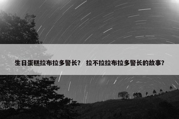 生日蛋糕拉布拉多警长？ 拉不拉拉布拉多警长的故事？
