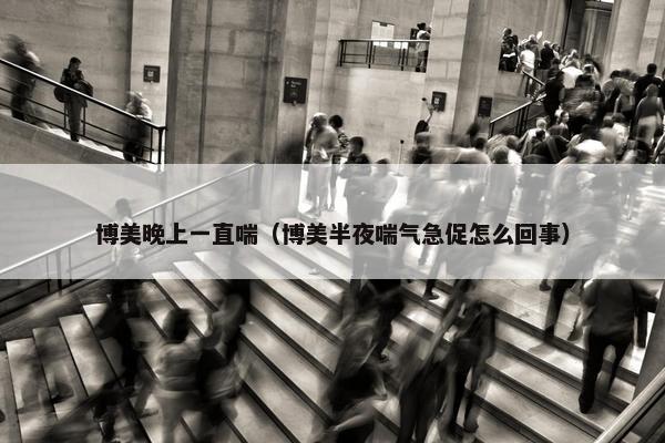 博美晚上一直喘（博美半夜喘气急促怎么回事）