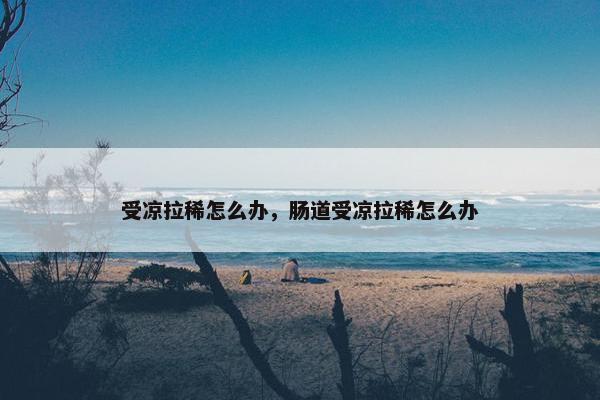 受凉拉稀怎么办，肠道受凉拉稀怎么办