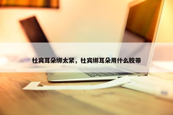 杜宾耳朵绑太紧，杜宾绑耳朵用什么胶带