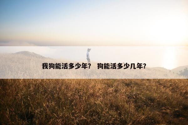 我狗能活多少年？ 狗能活多少几年？