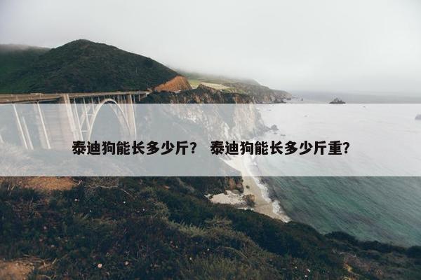 泰迪狗能长多少斤？ 泰迪狗能长多少斤重？