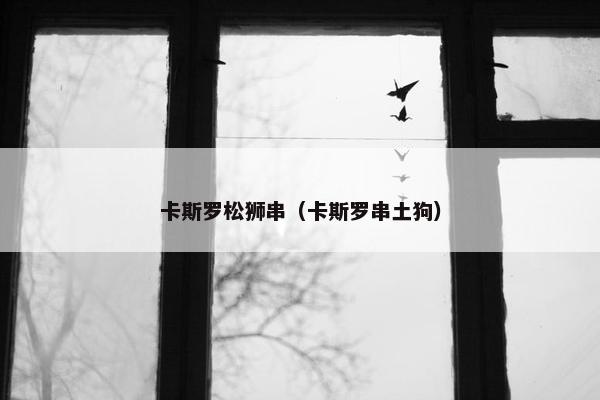 卡斯罗松狮串（卡斯罗串土狗）