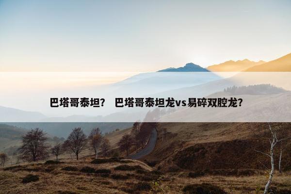 巴塔哥泰坦？ 巴塔哥泰坦龙vs易碎双腔龙？