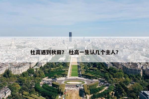 杜高遇到秋田？ 杜高一生认几个主人？