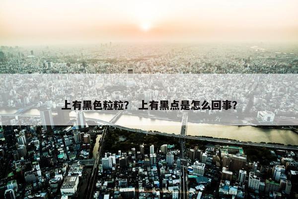 上有黑色粒粒？ 上有黑点是怎么回事？