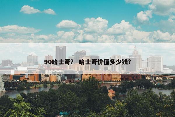 90哈士奇？ 哈士奇价值多少钱？