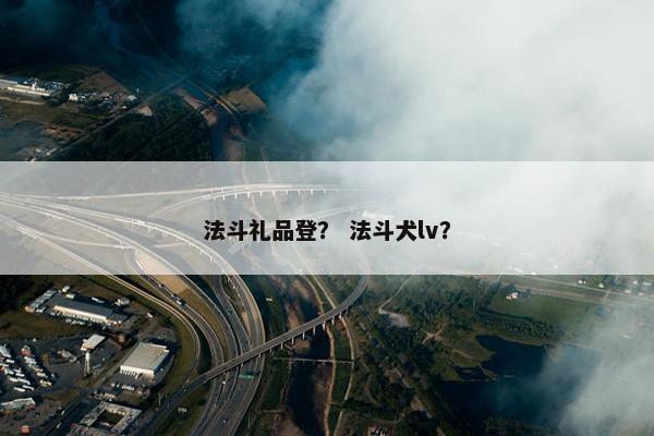 法斗礼品登？ 法斗犬lv？