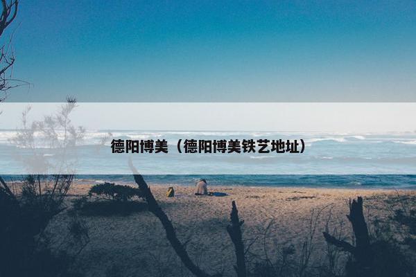 德阳博美（德阳博美铁艺地址）