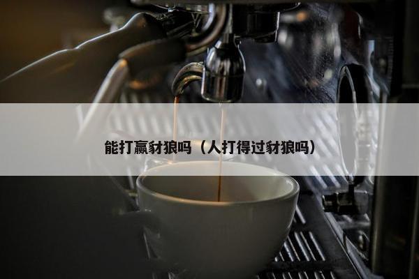 能打赢豺狼吗（人打得过豺狼吗）